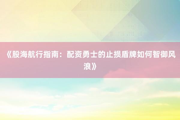 《股海航行指南：配资勇士的止损盾牌如何智御风浪》