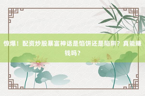 惊爆！配资炒股暴富神话是馅饼还是陷阱？真能赚钱吗？