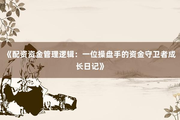 《配资资金管理逻辑：一位操盘手的资金守卫者成长日记》