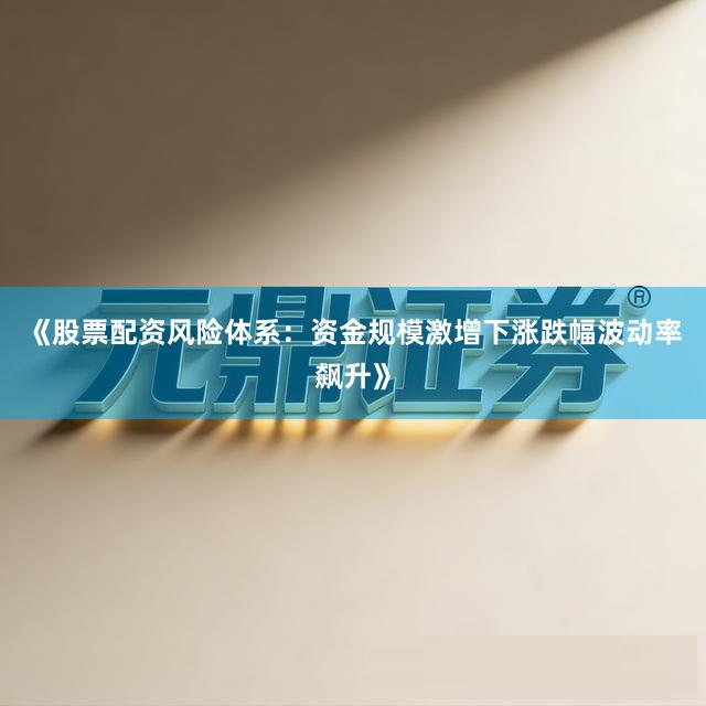 《股票配资风险体系：资金规模激增下涨跌幅波动率飙升》