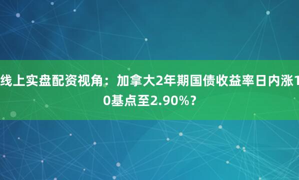 线上实盘配资视角：加拿大2年期国债收益率日内涨10基点至2.90%？