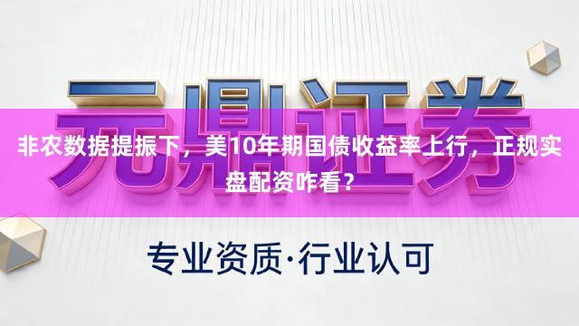 非农数据提振下，美10年期国债收益率上行，正规实盘配资咋看？