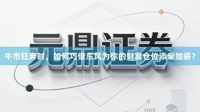 牛市狂奔时，如何巧借东风为你的财富仓位添柴加薪？