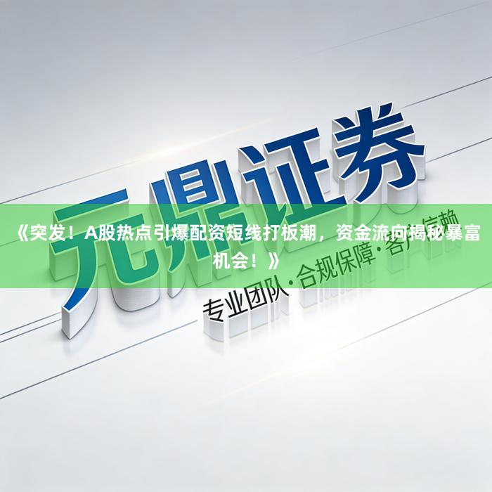 《突发！A股热点引爆配资短线打板潮，资金流向揭秘暴富机会！》