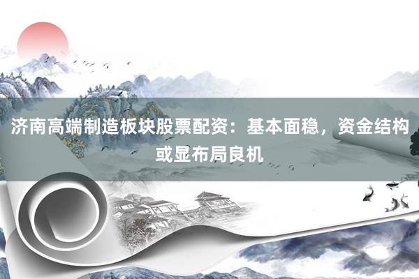济南高端制造板块股票配资：基本面稳，资金结构或显布局良机
