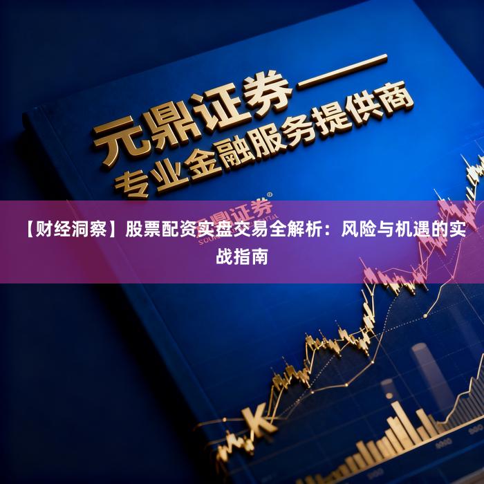 【财经洞察】股票配资实盘交易全解析：风险与机遇的实战指南