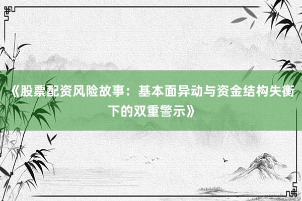 《股票配资风险故事：基本面异动与资金结构失衡下的双重警示》