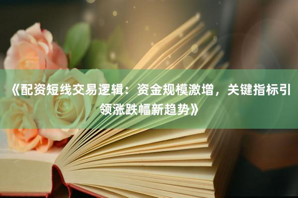 《配资短线交易逻辑：资金规模激增，关键指标引领涨跌幅新趋势》