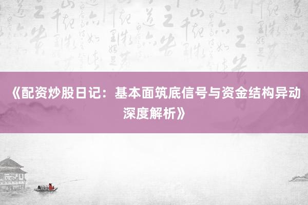 《配资炒股日记：基本面筑底信号与资金结构异动深度解析》