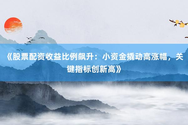 《股票配资收益比例飙升：小资金撬动高涨幅，关键指标创新高》