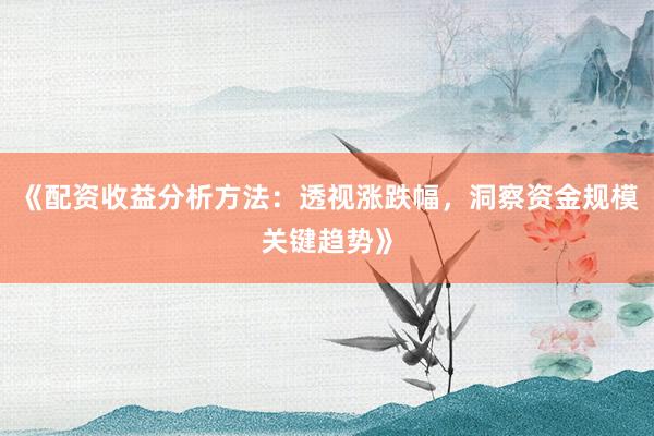 《配资收益分析方法：透视涨跌幅，洞察资金规模关键趋势》