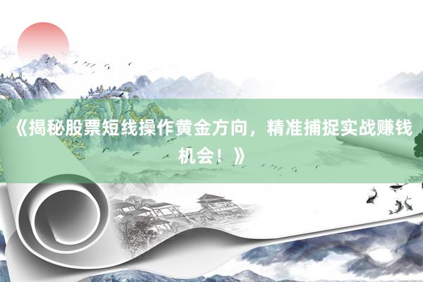 《揭秘股票短线操作黄金方向，精准捕捉实战赚钱机会！》