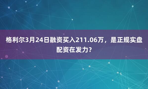 格利尔3月24日融资买入211.06万，是正规实盘配资在发力？