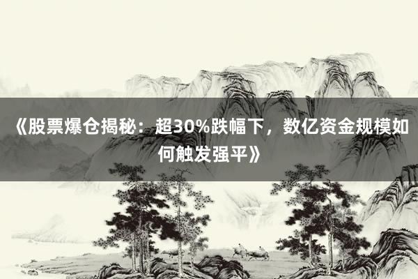 《股票爆仓揭秘：超30%跌幅下，数亿资金规模如何触发强平》