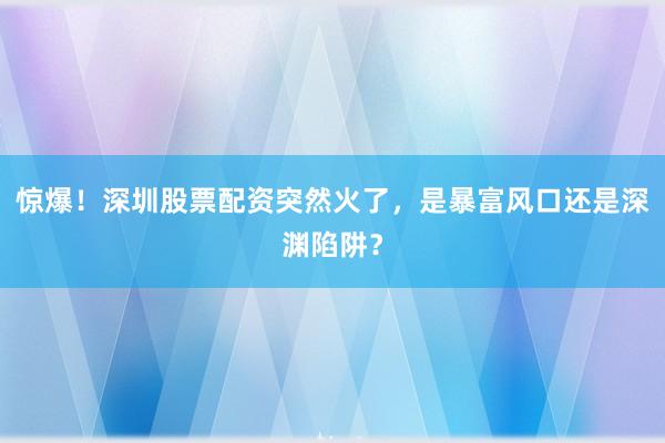 惊爆！深圳股票配资突然火了，是暴富风口还是深渊陷阱？