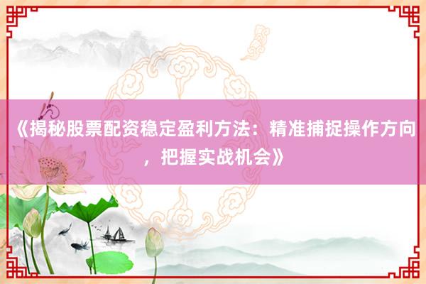 《揭秘股票配资稳定盈利方法：精准捕捉操作方向，把握实战机会》
