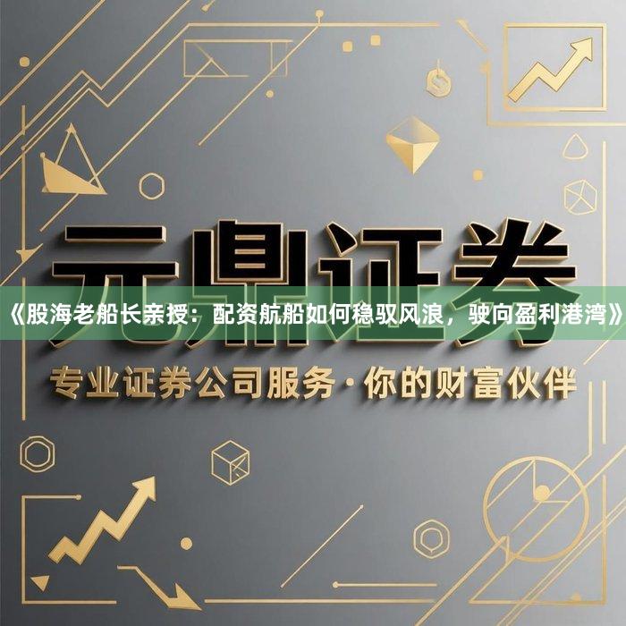 《股海老船长亲授：配资航船如何稳驭风浪，驶向盈利港湾》