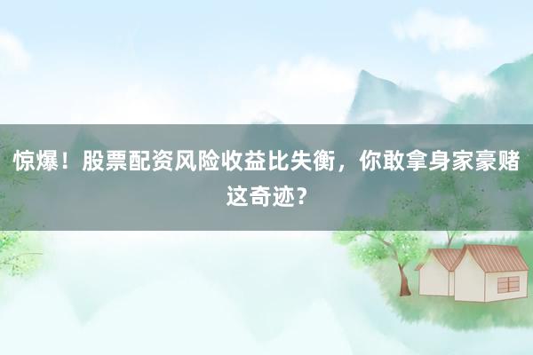 惊爆！股票配资风险收益比失衡，你敢拿身家豪赌这奇迹？