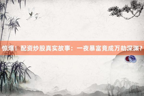 惊爆！配资炒股真实故事：一夜暴富竟成万劫深渊？