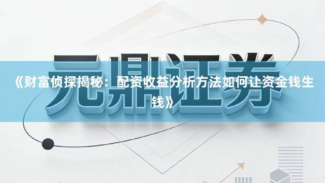 《财富侦探揭秘：配资收益分析方法如何让资金钱生钱》