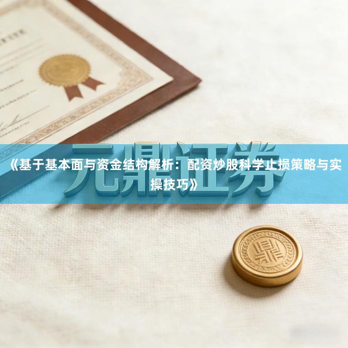 《基于基本面与资金结构解析：配资炒股科学止损策略与实操技巧》