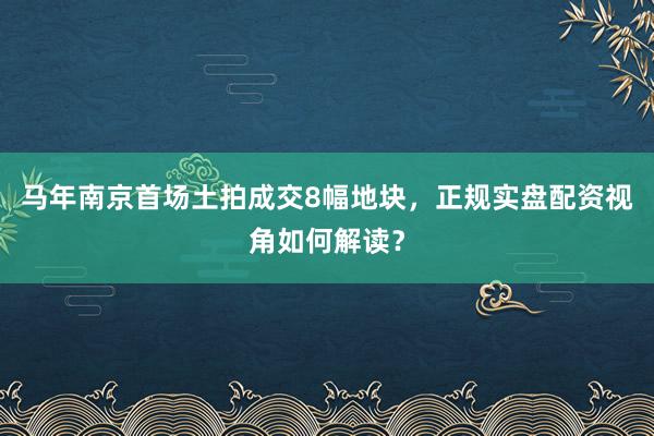 马年南京首场土拍成交8幅地块，正规实盘配资视角如何解读？