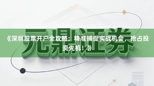 《深圳股票开户全攻略：精准捕捉实战机会，抢占投资先机！》