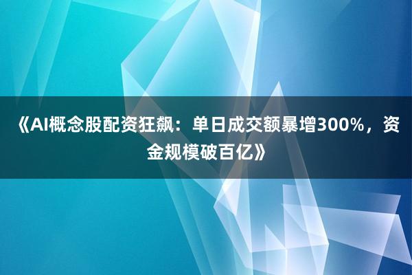 《AI概念股配资狂飙：单日成交额暴增300%，资金规模破百亿》