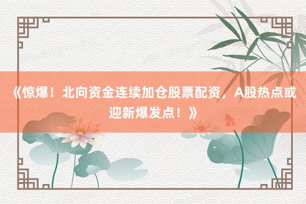 《惊爆！北向资金连续加仓股票配资，A股热点或迎新爆发点！》