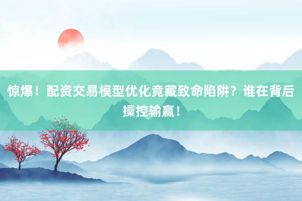 惊爆！配资交易模型优化竟藏致命陷阱？谁在背后操控输赢！