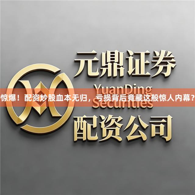 惊爆！配资炒股血本无归，亏损背后竟藏这般惊人内幕？