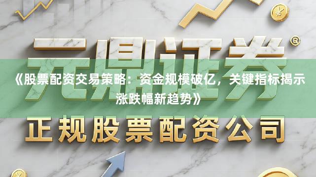 《股票配资交易策略：资金规模破亿，关键指标揭示涨跌幅新趋势》