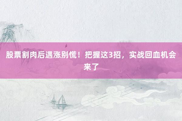 股票割肉后遇涨别慌！把握这3招，实战回血机会来了