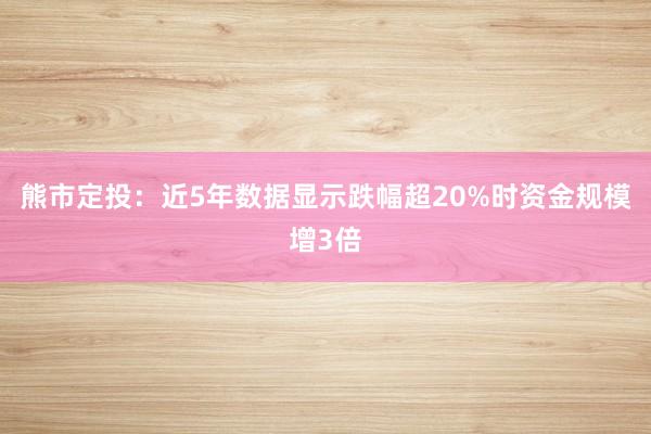 熊市定投：近5年数据显示跌幅超20%时资金规模增3倍
