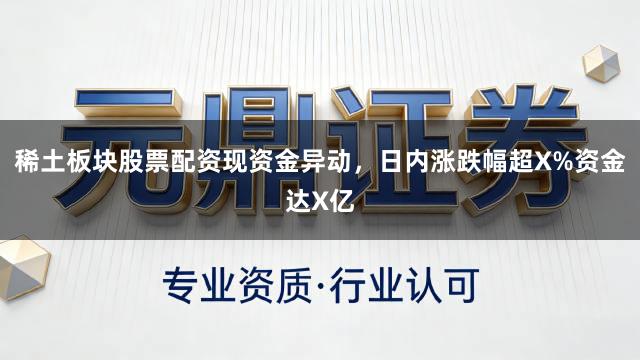 稀土板块股票配资现资金异动，日内涨跌幅超X%资金达X亿