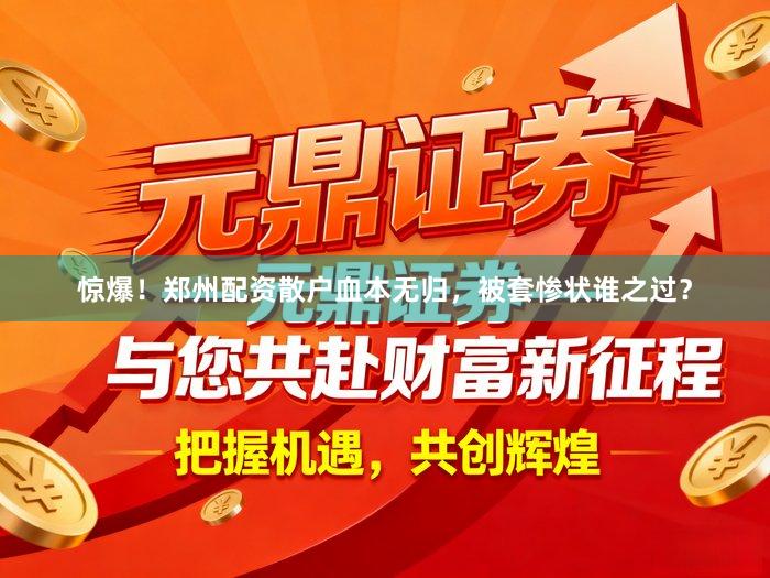 惊爆！郑州配资散户血本无归，被套惨状谁之过？