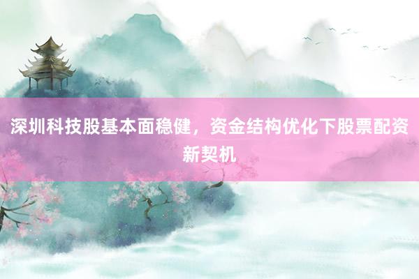 深圳科技股基本面稳健，资金结构优化下股票配资新契机