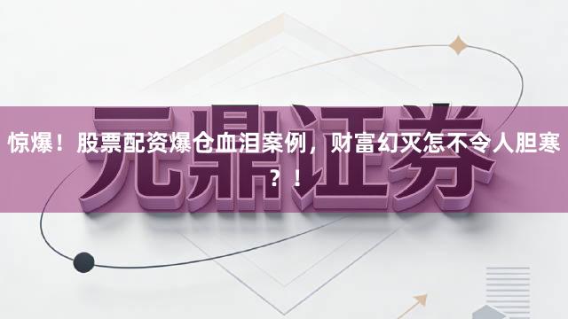 惊爆！股票配资爆仓血泪案例，财富幻灭怎不令人胆寒？！