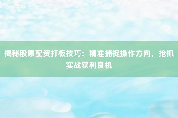揭秘股票配资打板技巧：精准捕捉操作方向，抢抓实战获利良机