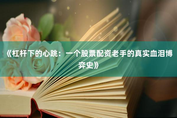 《杠杆下的心跳：一个股票配资老手的真实血泪博弈史》