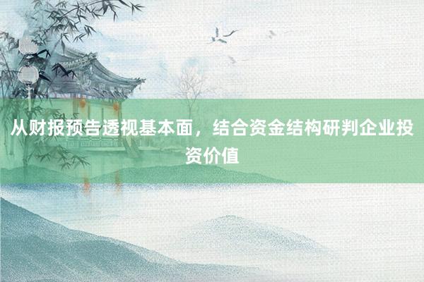 从财报预告透视基本面，结合资金结构研判企业投资价值