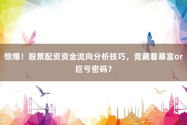 惊爆！股票配资资金流向分析技巧，竟藏着暴富or巨亏密码？
