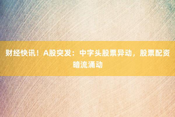 财经快讯！A股突发：中字头股票异动，股票配资暗流涌动