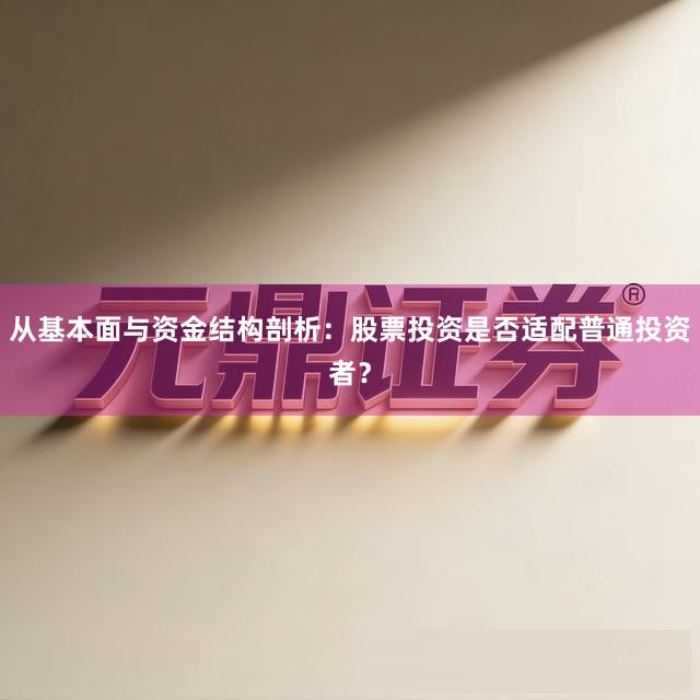 从基本面与资金结构剖析：股票投资是否适配普通投资者？
