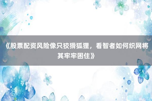 《股票配资风险像只狡猾狐狸，看智者如何织网将其牢牢困住》