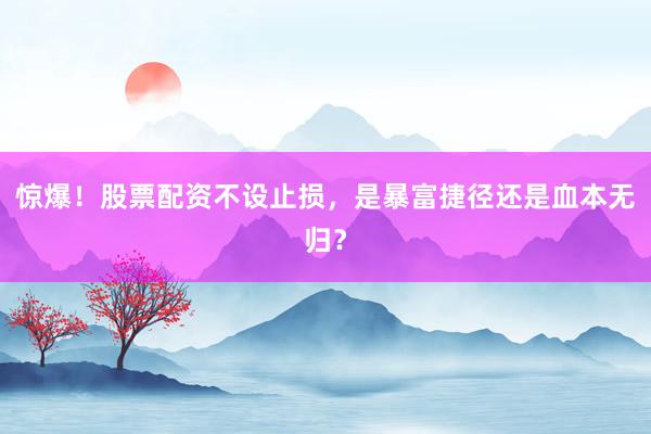 惊爆！股票配资不设止损，是暴富捷径还是血本无归？