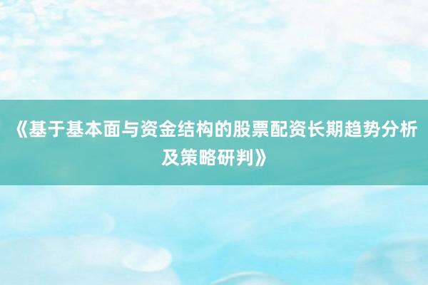 《基于基本面与资金结构的股票配资长期趋势分析及策略研判》