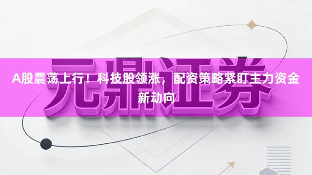 A股震荡上行！科技股领涨，配资策略紧盯主力资金新动向