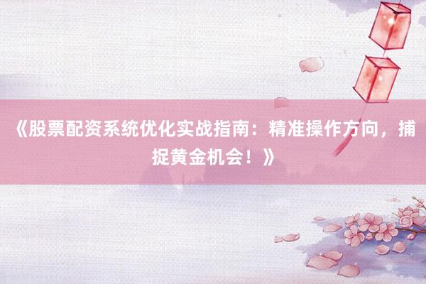 《股票配资系统优化实战指南：精准操作方向，捕捉黄金机会！》