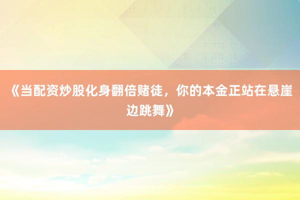 《当配资炒股化身翻倍赌徒，你的本金正站在悬崖边跳舞》